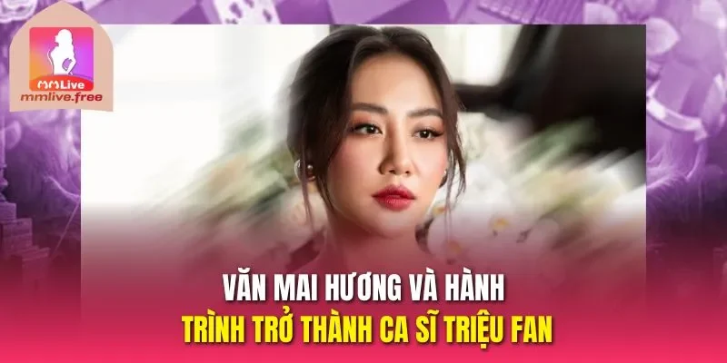 Văn Mai Hương và hành trình trở thành ca sĩ triệu fan