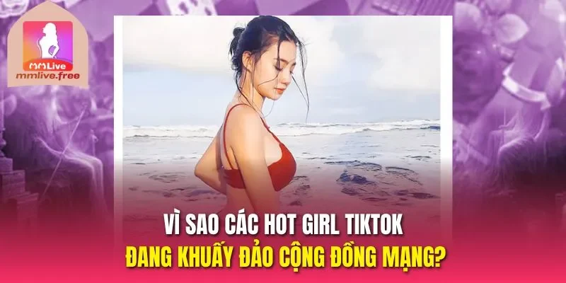 Vì sao các Hot girl tiktok đang khuấy đảo cộng đồng mạng?